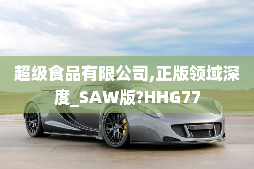 超级食品有限公司,正版领域深度_SAW版?HHG77