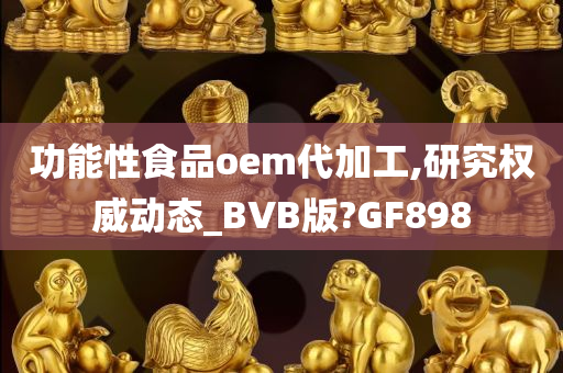 功能性食品oem代加工,研究权威动态_BVB版?GF898