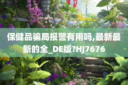 保健品骗局报警有用吗,最新最新的全_DE版?HJ7676