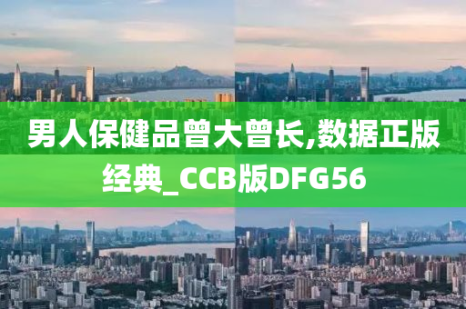 男人保健品曾大曾长,数据正版经典_CCB版DFG56