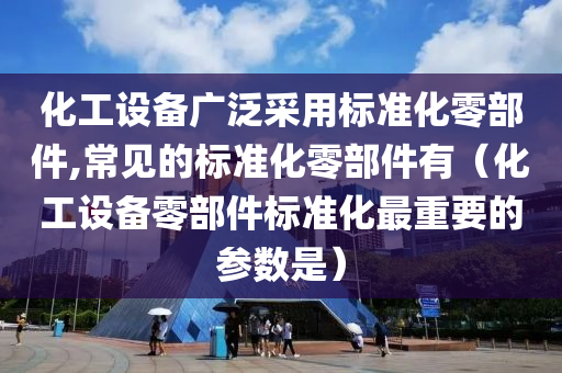 化工设备广泛采用标准化零部件,常见的标准化零部件有（化工设备零部件标准化最重要的参数是）