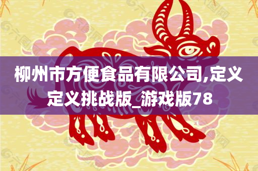 柳州市方便食品有限公司,定义定义挑战版_游戏版78