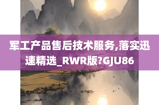 军工产品售后技术服务,落实迅速精选_RWR版?GJU86