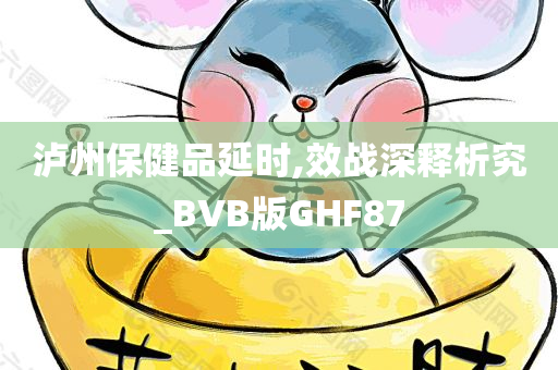 泸州保健品延时,效战深释析究_BVB版GHF87