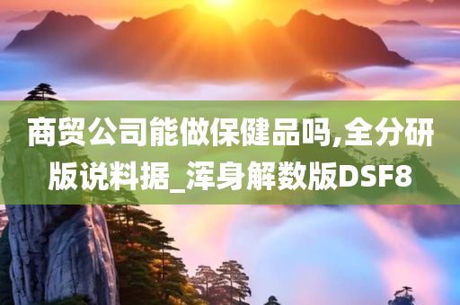 商贸公司能做保健品吗,全分研版说料据_浑身解数版DSF8