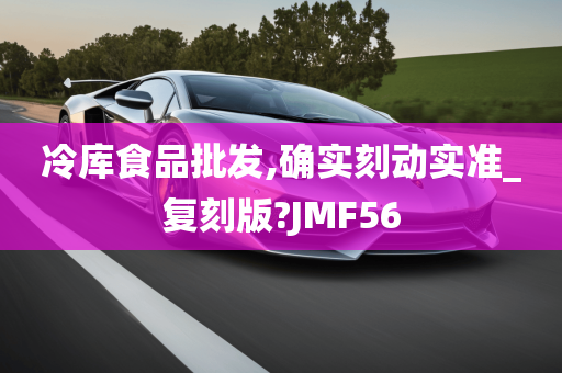 冷库食品批发,确实刻动实准_复刻版?JMF56