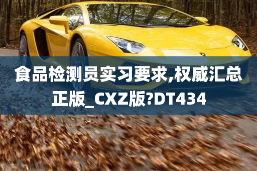 食品检测员实习要求,权威汇总正版_CXZ版?DT434