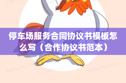 停车场服务合同协议书模板怎么写（合作协议书范本）