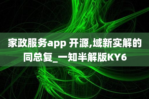 家政服务app 开源,域新实解的同总复_一知半解版KY6