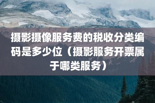 摄影摄像服务费的税收分类编码是多少位（摄影服务开票属于哪类服务）