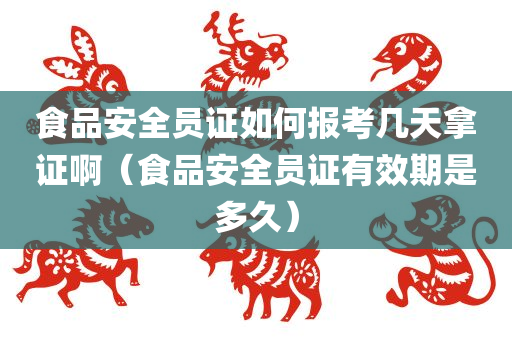 食品安全员证如何报考几天拿证啊（食品安全员证有效期是多久）