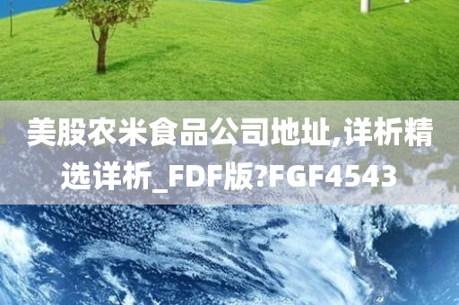 美股农米食品公司地址,详析精选详析_FDF版?FGF4543