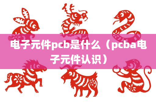 电子元件pcb是什么（pcba电子元件认识）