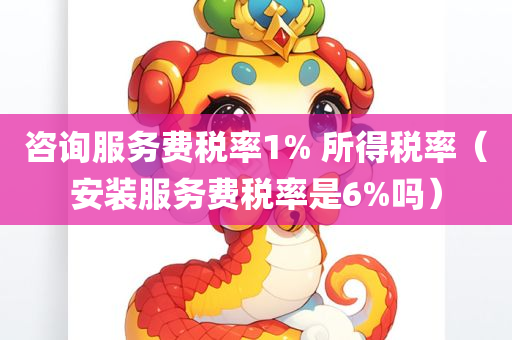 咨询服务费税率1% 所得税率（安装服务费税率是6%吗）