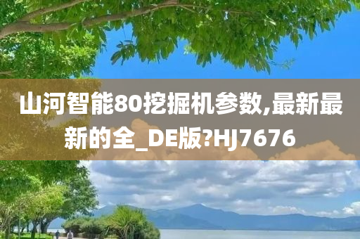 山河智能80挖掘机参数,最新最新的全_DE版?HJ7676