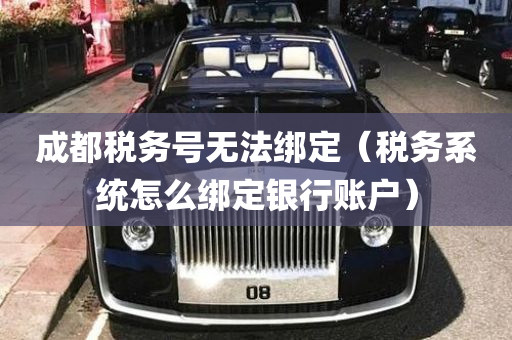 成都税务号无法绑定（税务系统怎么绑定银行账户）