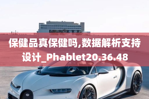 保健品真保健吗,数据解析支持设计_Phablet20.36.48