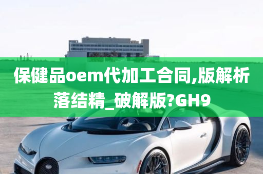 保健品oem代加工合同,版解析落结精_破解版?GH9