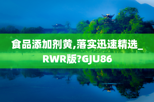 食品添加剂黄,落实迅速精选_RWR版?GJU86