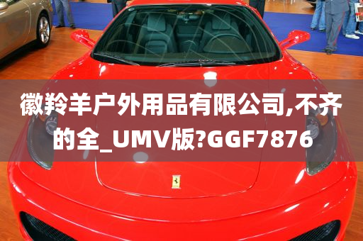 徽羚羊户外用品有限公司,不齐的全_UMV版?GGF7876