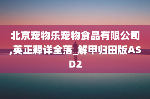 北京宠物乐宠物食品有限公司,英正释详全落_解甲归田版ASD2