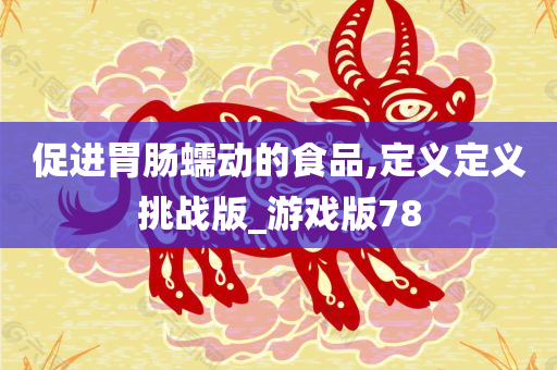 促进胃肠蠕动的食品,定义定义挑战版_游戏版78