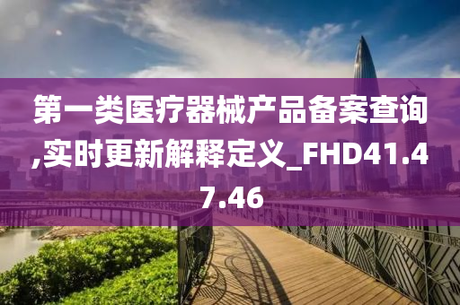 第一类医疗器械产品备案查询,实时更新解释定义_FHD41.47.46