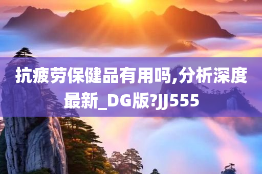 抗疲劳保健品有用吗,分析深度最新_DG版?JJ555