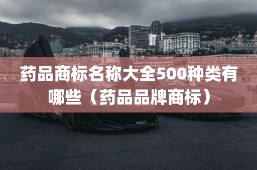 药品商标名称大全500种类有哪些（药品品牌商标）