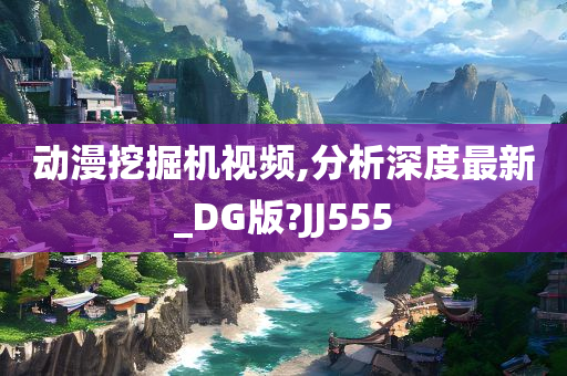 动漫挖掘机视频,分析深度最新_DG版?JJ555