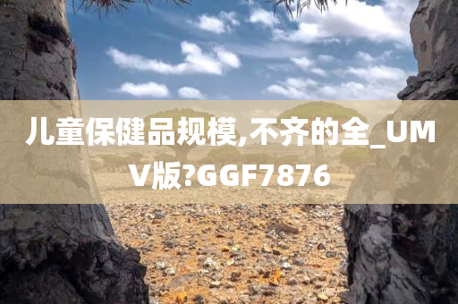 儿童保健品规模,不齐的全_UMV版?GGF7876