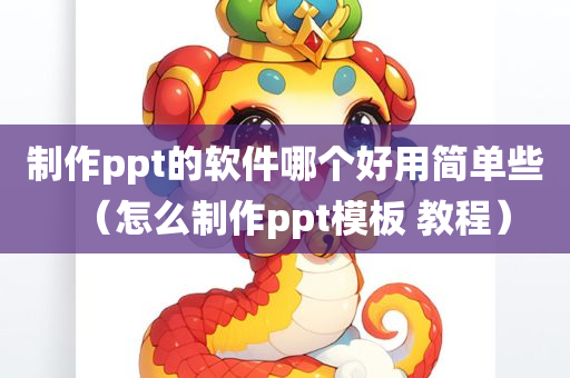 制作ppt的软件哪个好用简单些（怎么制作ppt模板 教程）