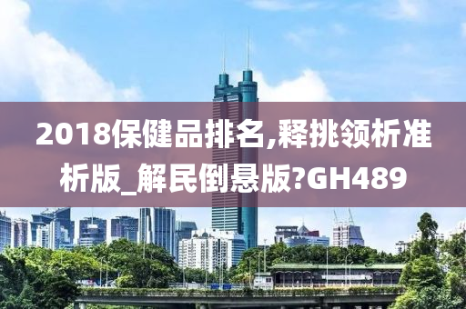 2018保健品排名,释挑领析准析版_解民倒悬版?GH489