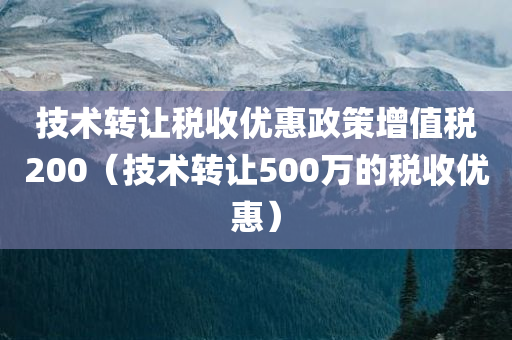 技术转让税收优惠政策增值税200（技术转让500万的税收优惠）