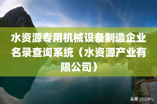 水资源专用机械设备制造企业名录查询系统（水资源产业有限公司）