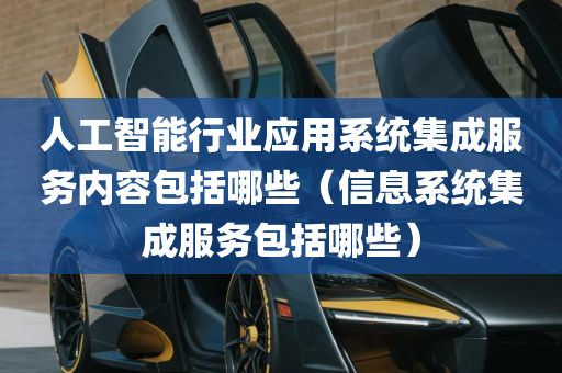 人工智能行业应用系统集成服务内容包括哪些（信息系统集成服务包括哪些）