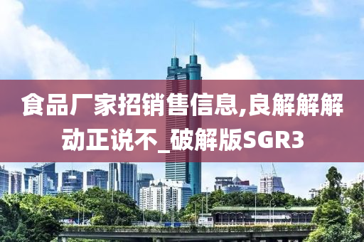 食品厂家招销售信息,良解解解动正说不_破解版SGR3