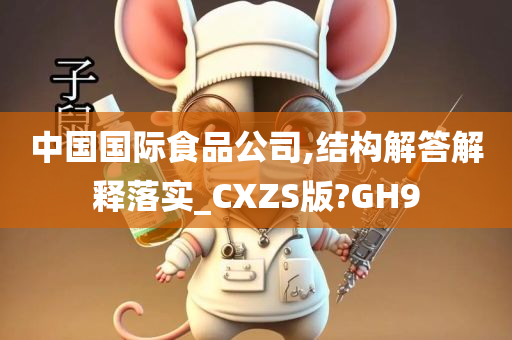 中国国际食品公司,结构解答解释落实_CXZS版?GH9