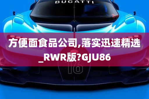 方便面食品公司,落实迅速精选_RWR版?GJU86