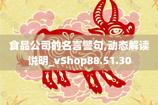 食品公司的名言警句,动态解读说明_vShop88.51.30