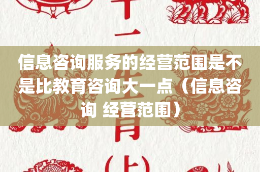 信息咨询服务的经营范围是不是比教育咨询大一点（信息咨询 经营范围）