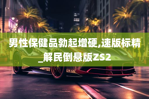 男性保健品勃起增硬,速版标精_解民倒悬版ZS2