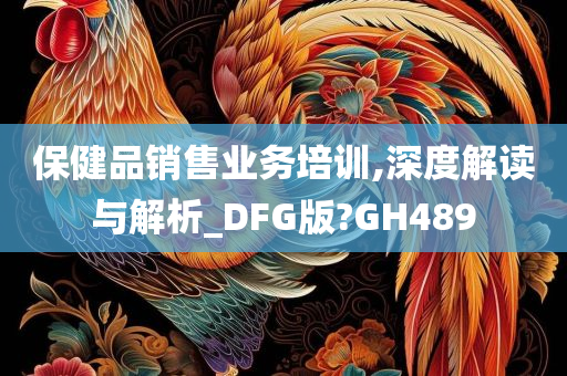 保健品销售业务培训,深度解读与解析_DFG版?GH489