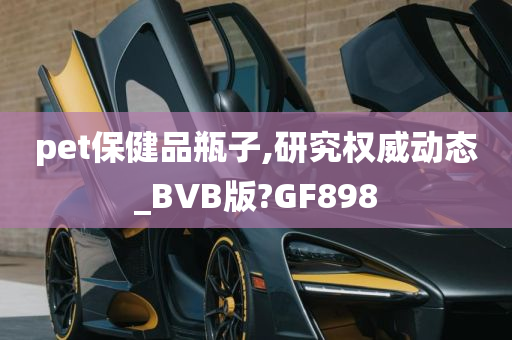 pet保健品瓶子,研究权威动态_BVB版?GF898