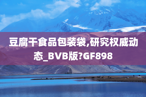 豆腐干食品包装袋,研究权威动态_BVB版?GF898