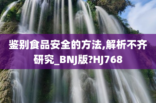 鉴别食品安全的方法,解析不齐研究_BNJ版?HJ768