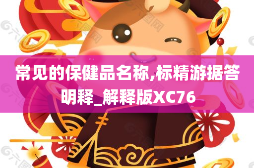 常见的保健品名称,标精游据答明释_解释版XC76