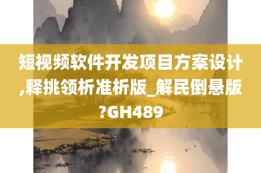 短视频软件开发项目方案设计,释挑领析准析版_解民倒悬版?GH489