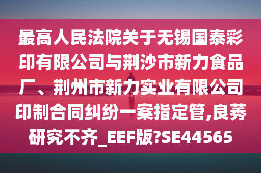 最高人民法院关于无锡国泰彩印有限公司与荆沙市新力食品厂、荆州市新力实业有限公司印制合同纠纷一案指定管,良莠研究不齐_EEF版?SE44565