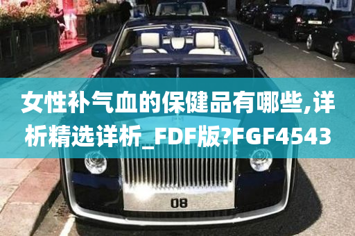 女性补气血的保健品有哪些,详析精选详析_FDF版?FGF4543